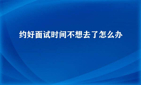 约好面试时间不想去了怎么办