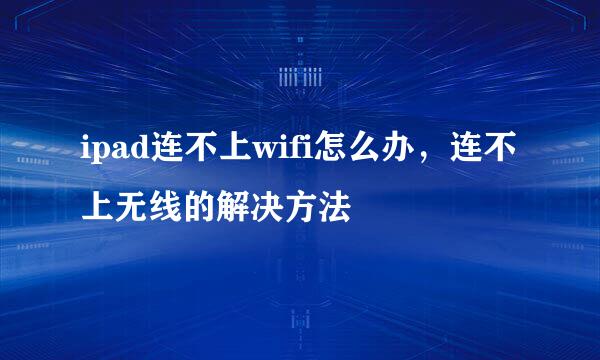 ipad连不上wifi怎么办，连不上无线的解决方法
