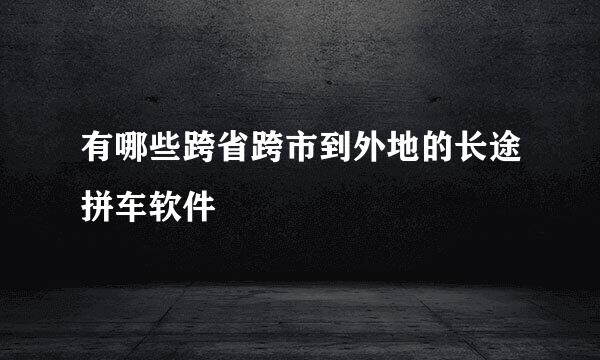 有哪些跨省跨市到外地的长途拼车软件
