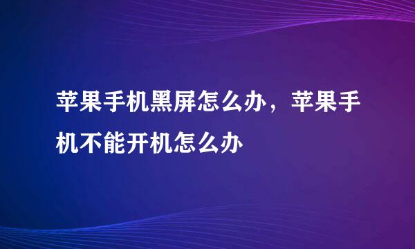 苹果手机黑屏怎么办，苹果手机不能开机怎么办