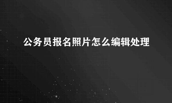 公务员报名照片怎么编辑处理