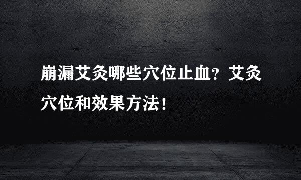 崩漏艾灸哪些穴位止血？艾灸穴位和效果方法！