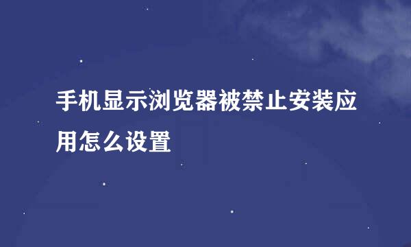 手机显示浏览器被禁止安装应用怎么设置