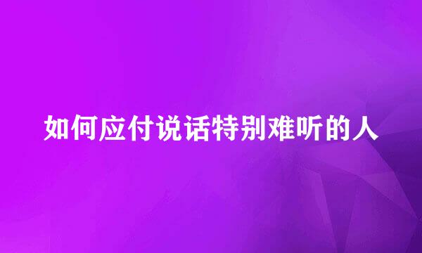 如何应付说话特别难听的人