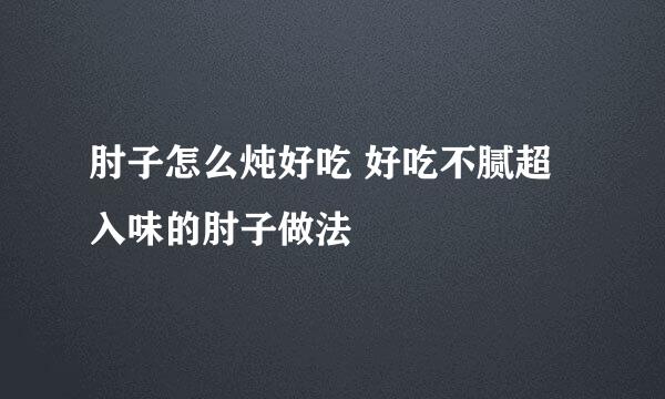 肘子怎么炖好吃 好吃不腻超入味的肘子做法