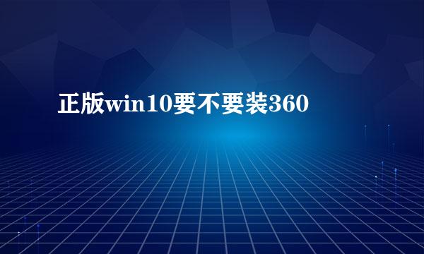 正版win10要不要装360