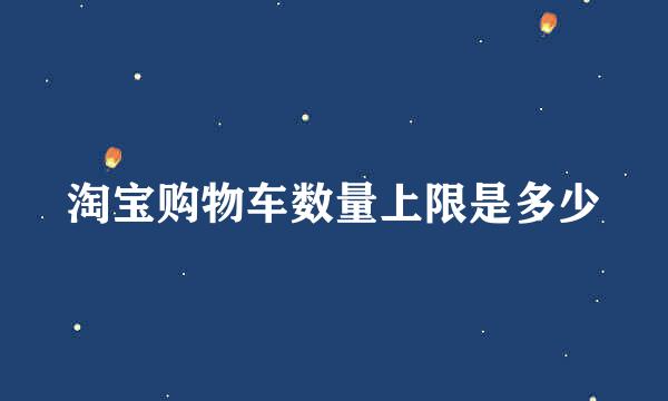 淘宝购物车数量上限是多少