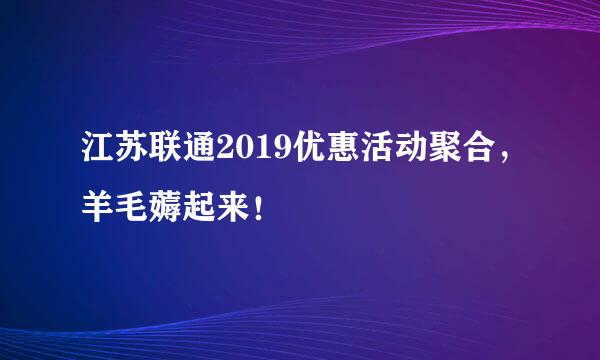 江苏联通2019优惠活动聚合，羊毛薅起来！