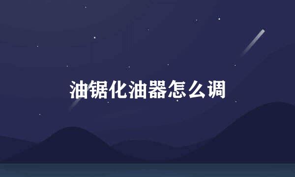 油锯化油器怎么调