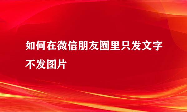 如何在微信朋友圈里只发文字不发图片