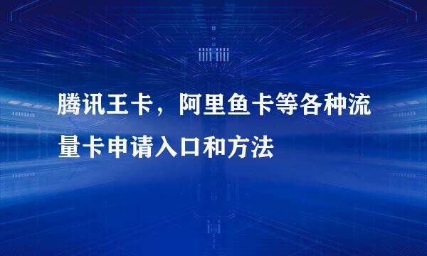 腾讯王卡，阿里鱼卡等各种流量卡申请入口和方法