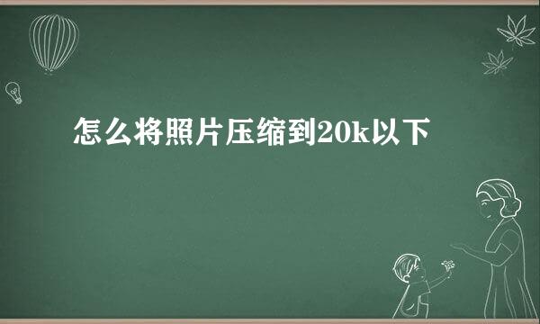 怎么将照片压缩到20k以下