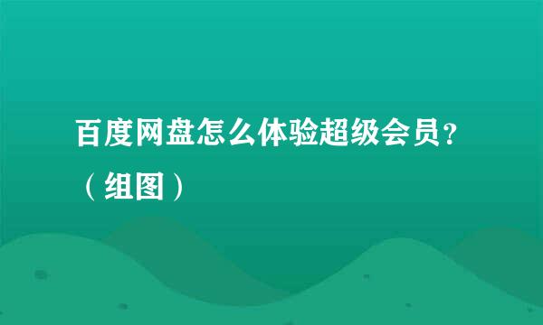 百度网盘怎么体验超级会员？（组图）