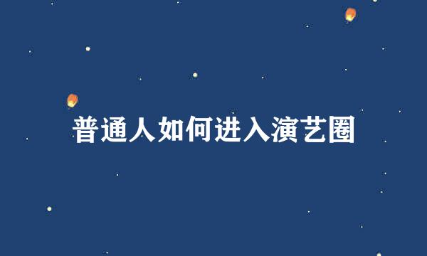 普通人如何进入演艺圈