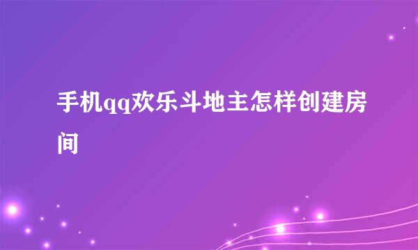 手机qq欢乐斗地主怎样创建房间