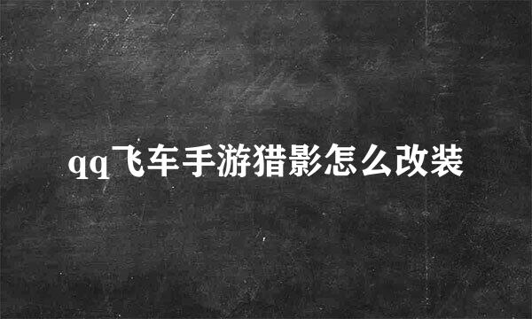 qq飞车手游猎影怎么改装