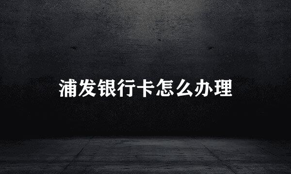 浦发银行卡怎么办理