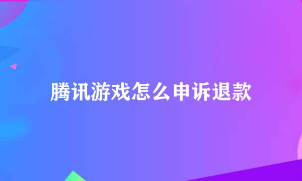腾讯游戏怎么申诉退款