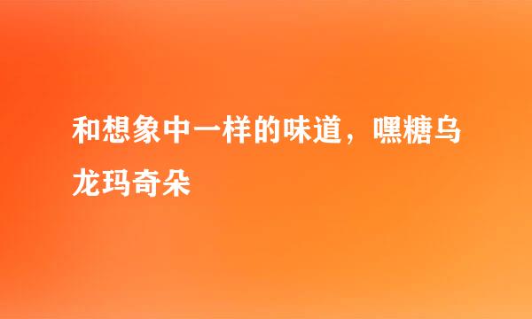 和想象中一样的味道，嘿糖乌龙玛奇朵