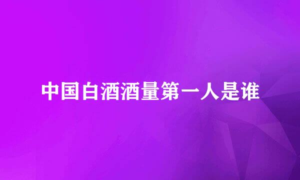 中国白酒酒量第一人是谁