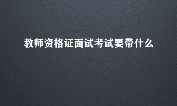 教师资格证面试考试要带什么