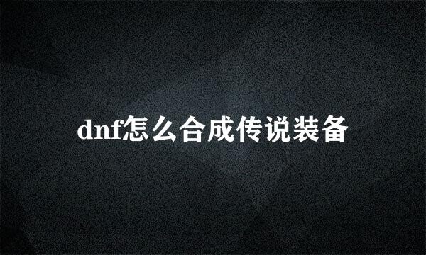 dnf怎么合成传说装备