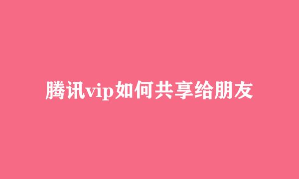 腾讯vip如何共享给朋友