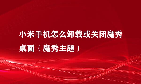 小米手机怎么卸载或关闭魔秀桌面（魔秀主题）