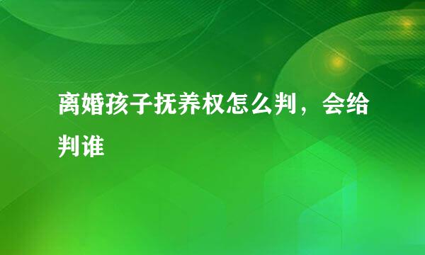 离婚孩子抚养权怎么判，会给判谁