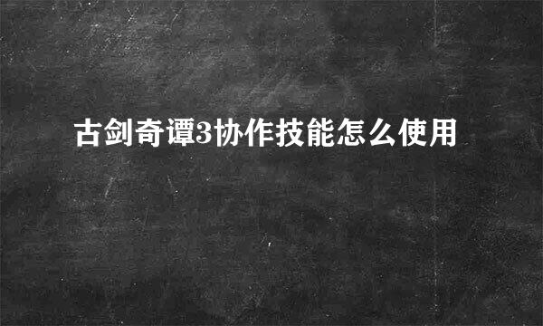 古剑奇谭3协作技能怎么使用