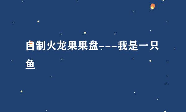 自制火龙果果盘---我是一只鱼