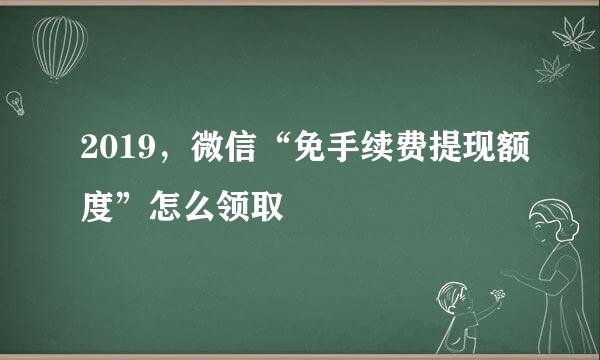 2019，微信“免手续费提现额度”怎么领取