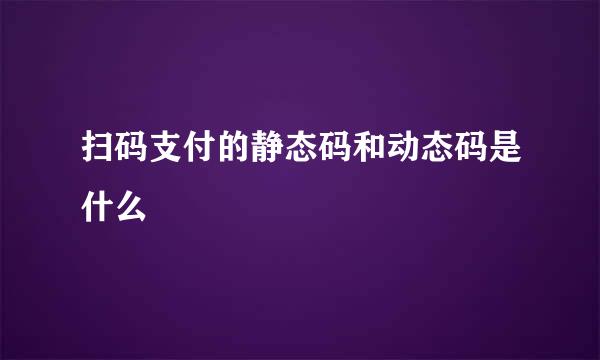 扫码支付的静态码和动态码是什么