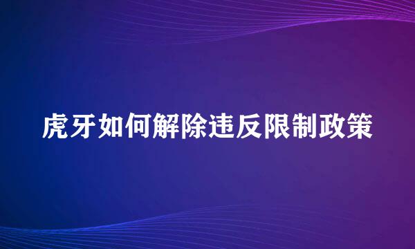 虎牙如何解除违反限制政策