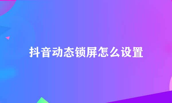 抖音动态锁屏怎么设置