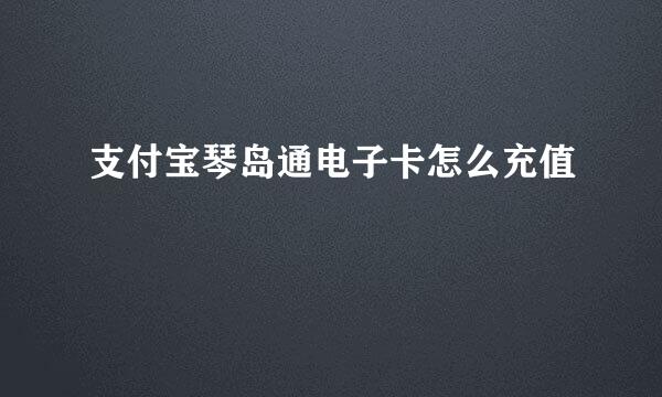 支付宝琴岛通电子卡怎么充值