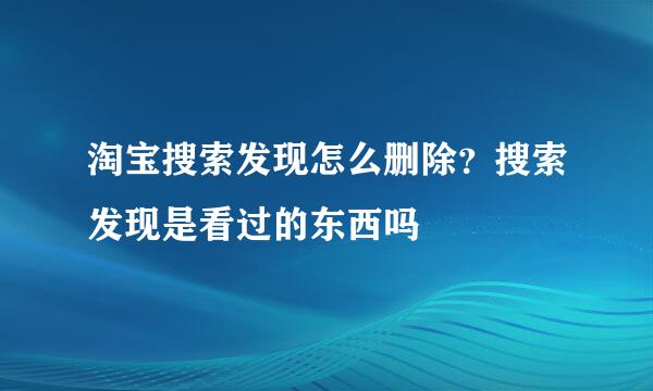 淘宝搜索发现怎么删除？搜索发现是看过的东西吗