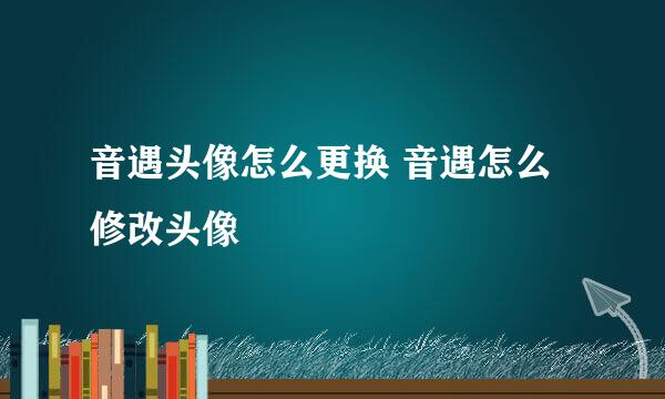 音遇头像怎么更换 音遇怎么修改头像