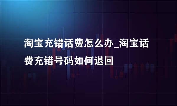 淘宝充错话费怎么办_淘宝话费充错号码如何退回