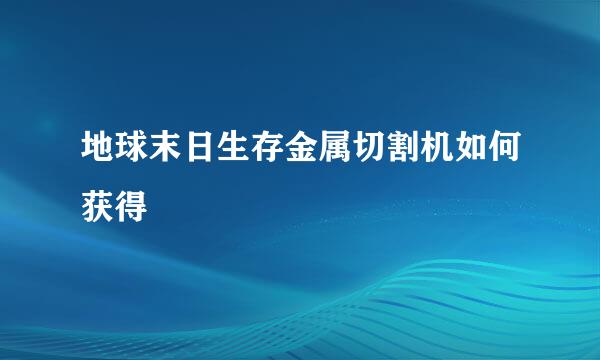 地球末日生存金属切割机如何获得
