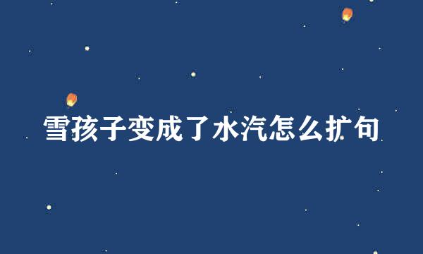 雪孩子变成了水汽怎么扩句