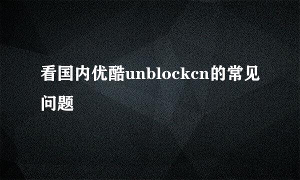 看国内优酷unblockcn的常见问题