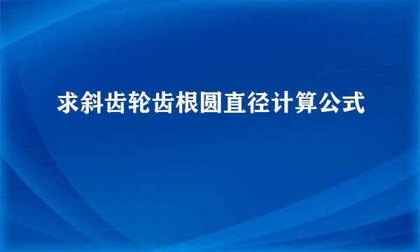 求斜齿轮齿根圆直径计算公式