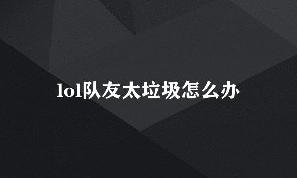lol队友太垃圾怎么办