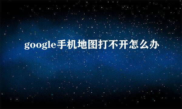 google手机地图打不开怎么办