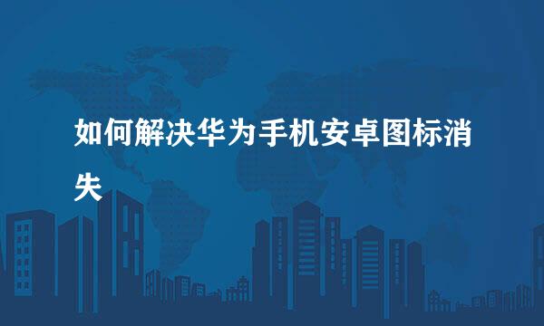 如何解决华为手机安卓图标消失