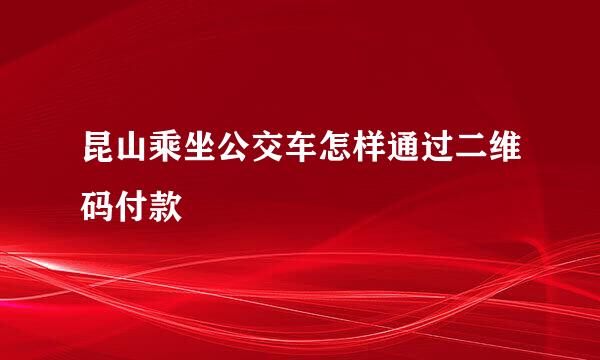 昆山乘坐公交车怎样通过二维码付款