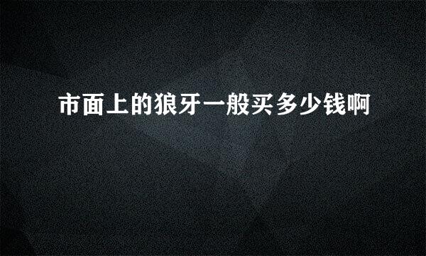 市面上的狼牙一般买多少钱啊