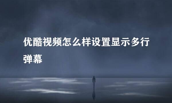 优酷视频怎么样设置显示多行弹幕
