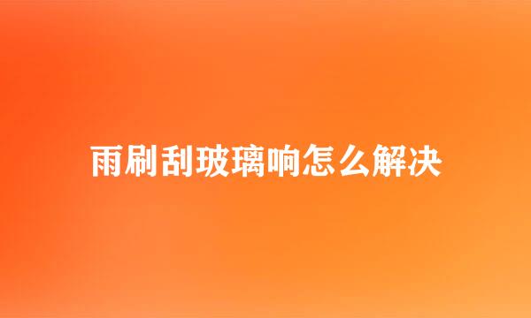 雨刷刮玻璃响怎么解决